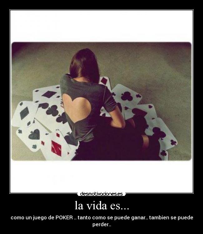 la vida es... - como un juego de POKER .. tanto como se puede ganar.. tambien se puede perder..