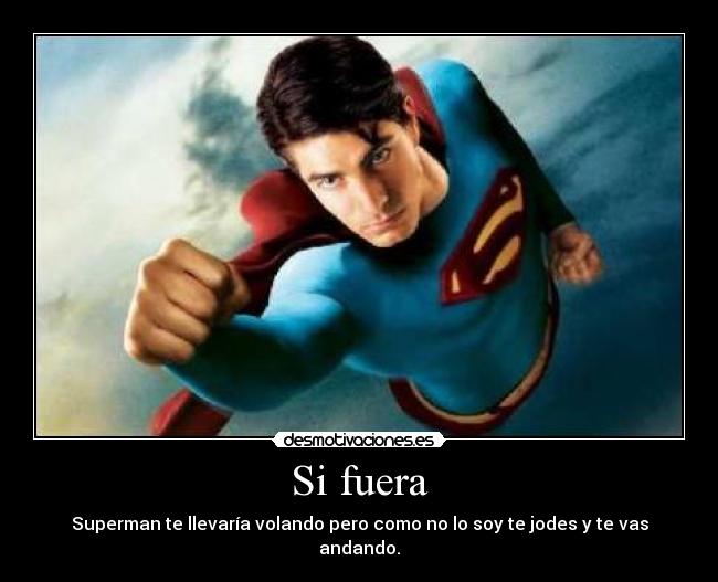 Si fuera - Superman te llevaría volando pero como no lo soy te jodes y te vas andando.