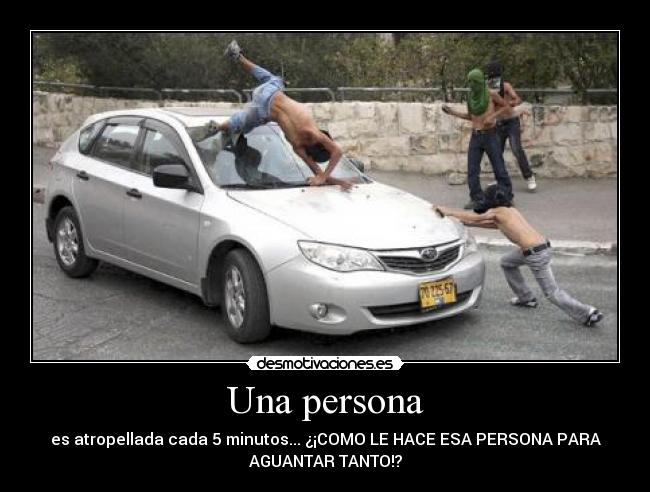 Una persona - es atropellada cada 5 minutos... ¿¡COMO LE HACE ESA PERSONA PARA
AGUANTAR TANTO!?