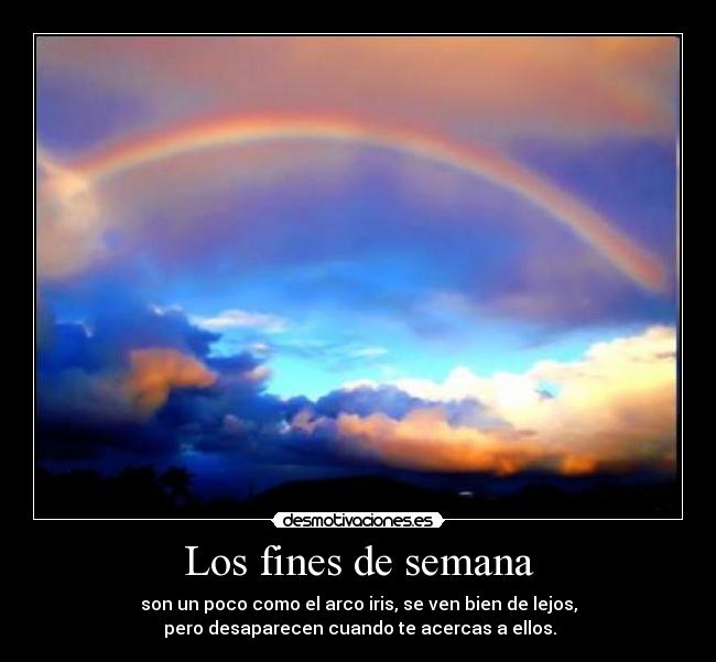 Los fines de semana - son un poco como el arco iris, se ven bien de lejos,
pero desaparecen cuando te acercas a ellos.