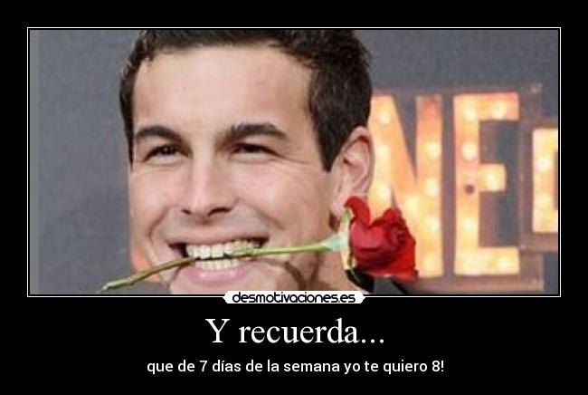 Y recuerda... - que de 7 días de la semana yo te quiero 8!