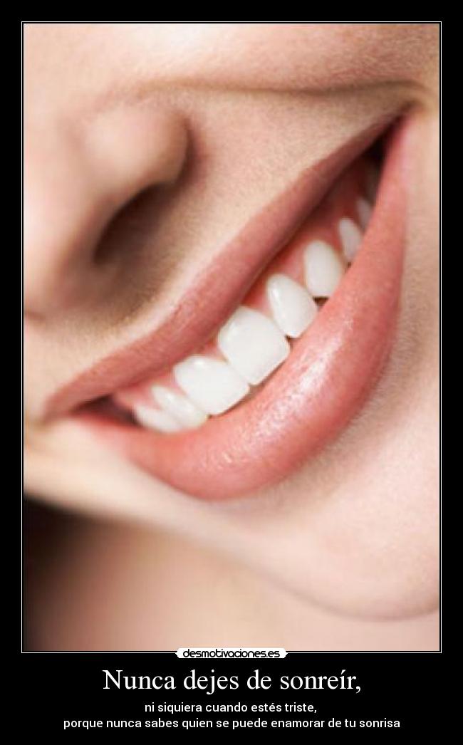 Nunca dejes de sonreír, - ni siquiera cuando estés triste, 
porque nunca sabes quien se puede enamorar de tu sonrisa