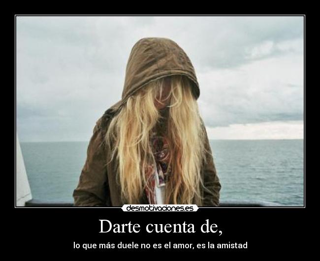 Darte cuenta de, - lo que más duele no es el amor, es la amistad