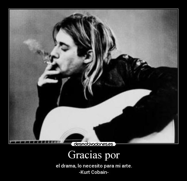Gracias por - el drama, lo necesito para mi arte.
-Kurt Cobain-