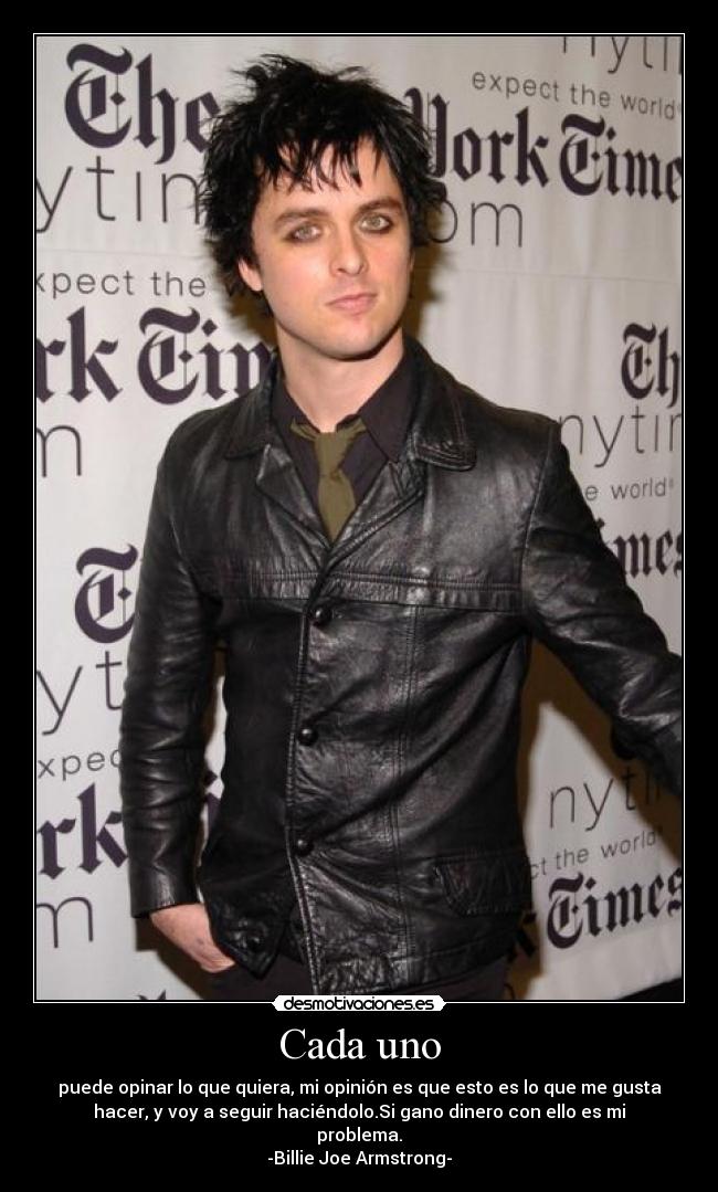 Cada uno - puede opinar lo que quiera, mi opinión es que esto es lo que me gusta
hacer, y voy a seguir haciéndolo.Si gano dinero con ello es mi
problema.
-Billie Joe Armstrong-