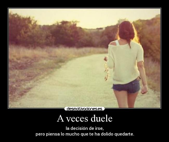 A veces duele - la decisión de irse,
pero piensa lo mucho que te ha dolido quedarte.