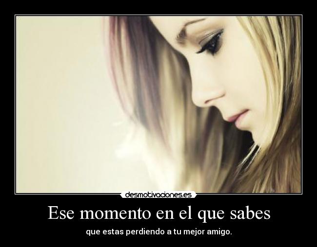 Ese momento en el que sabes - que estas perdiendo a tu mejor amigo.