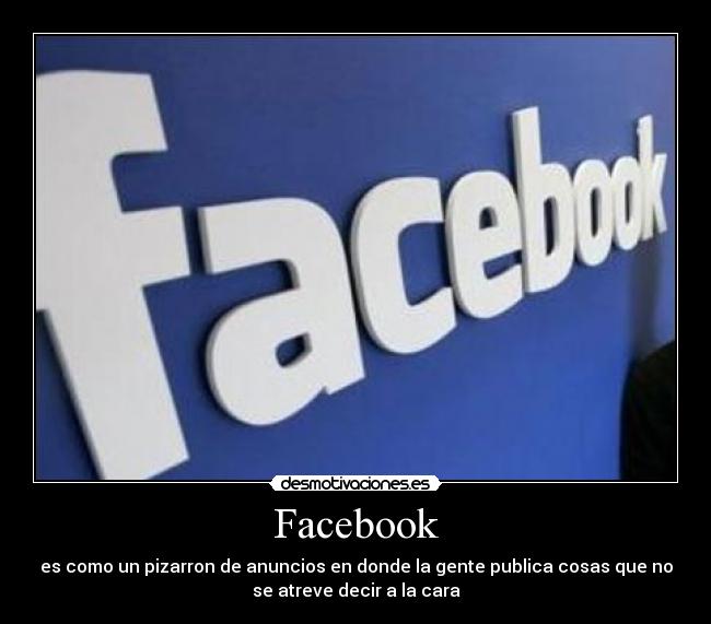 Facebook - es como un pizarron de anuncios en donde la gente publica cosas que no
se atreve decir a la cara