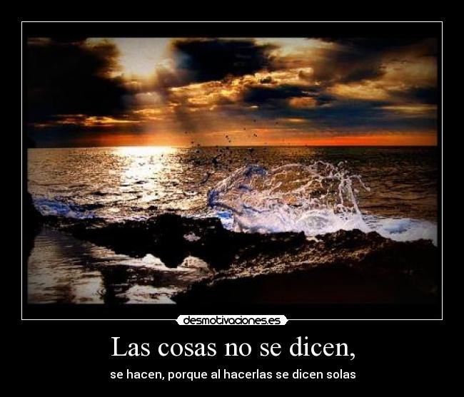 Las cosas no se dicen, - se hacen, porque al hacerlas se dicen solas
