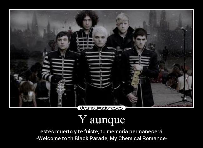 Y aunque - estés muerto y te fuiste, tu memoria permanecerá.
-Welcome to th Black Parade, My Chemical Romance-