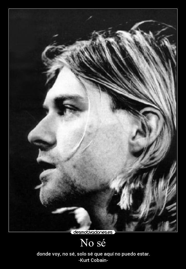 No sé - donde voy, no sé, solo sé que aquí no puedo estar.
-Kurt Cobain-