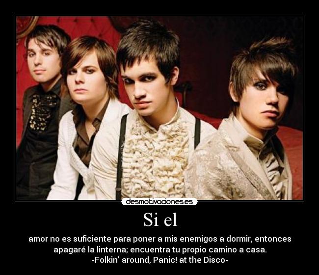 Si el - amor no es suficiente para poner a mis enemigos a dormir, entonces
apagaré la linterna; encuentra tu propio camino a casa.
-Folkin around, Panic! at the Disco-