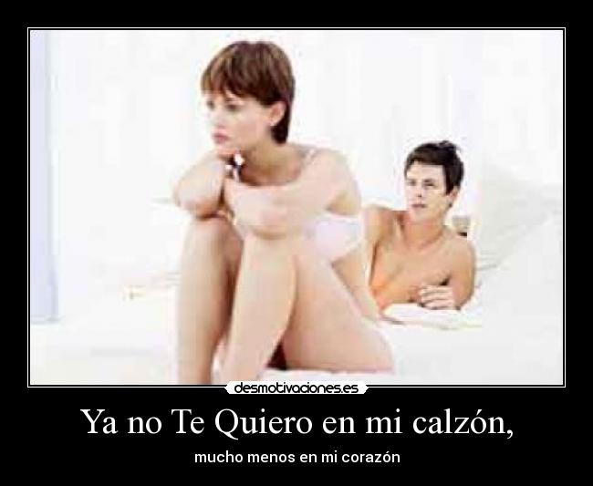 Ya no Te Quiero en mi calzón, - mucho menos en mi corazón♥