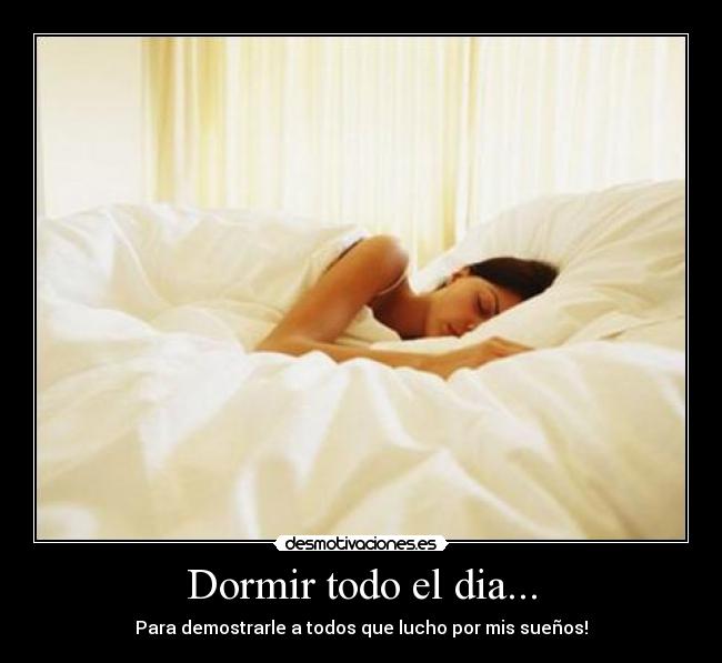 Dormir todo el dia... - Para demostrarle a todos que lucho por mis sueños!