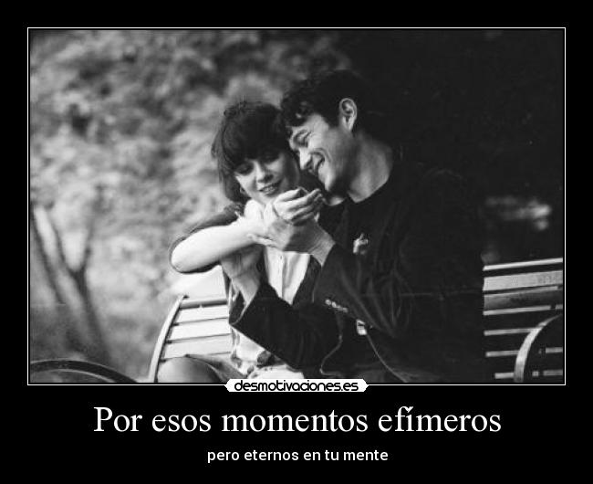 Por esos momentos efímeros - pero eternos en tu mente