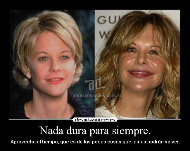 Nada dura para siempre. - Aprovecha el tiempo; que es de las pocas cosas que jamas podrán volver.