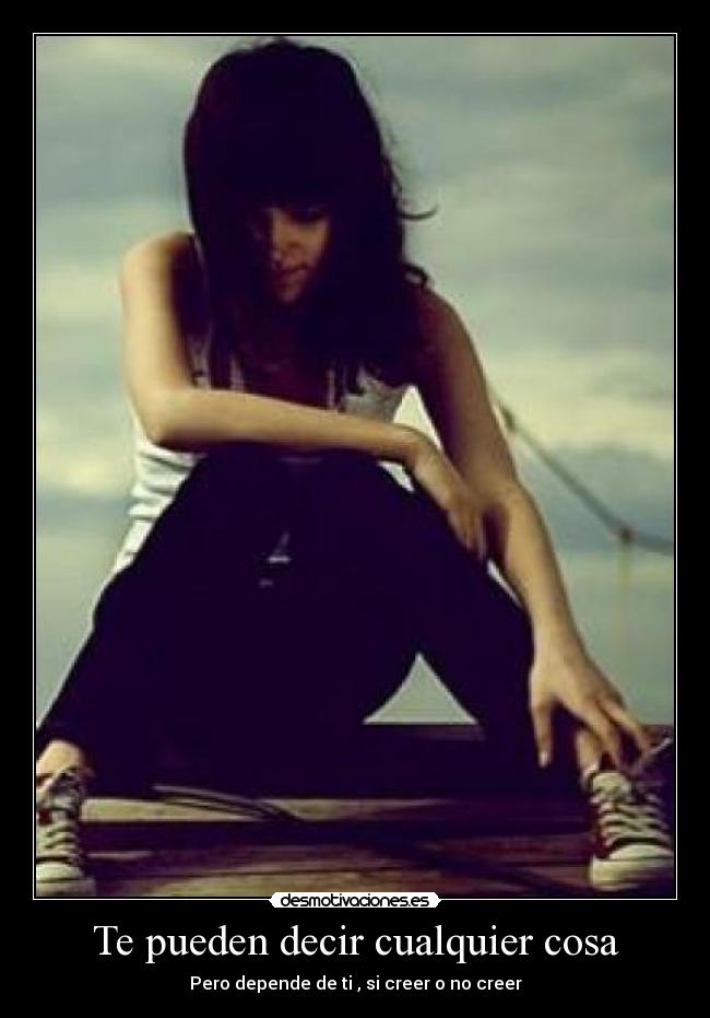 Te pueden decir cualquier cosa - Pero depende de ti , si creer o no creer