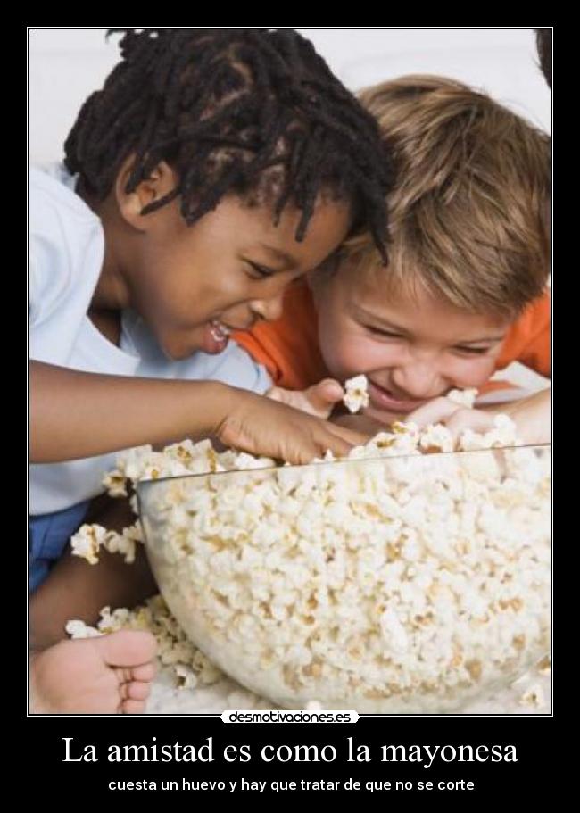 La amistad es como la mayonesa - cuesta un huevo y hay que tratar de que no se corte