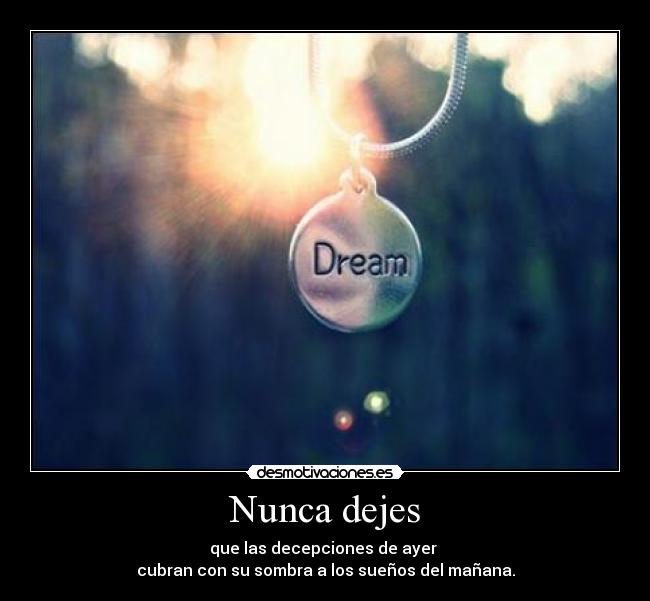 Nunca dejes - que las decepciones de ayer
cubran con su sombra a los sueños del mañana.