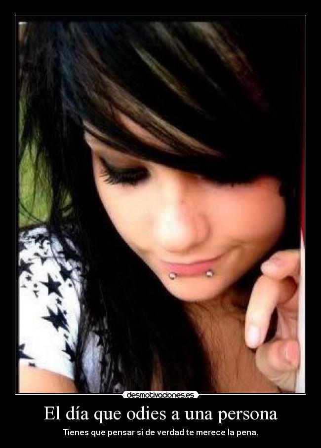 El día que odies a una persona - Tienes que pensar si de verdad te merece la pena.