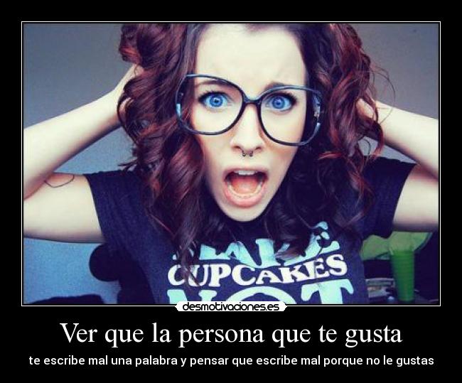 Ver que la persona que te gusta - te escribe mal una palabra y pensar que escribe mal porque no le gustas