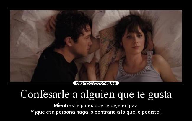 Confesarle a alguien que te gusta - Mientras le pides que te deje en paz
Y ¡que esa persona haga lo contrario a lo que le pediste!.