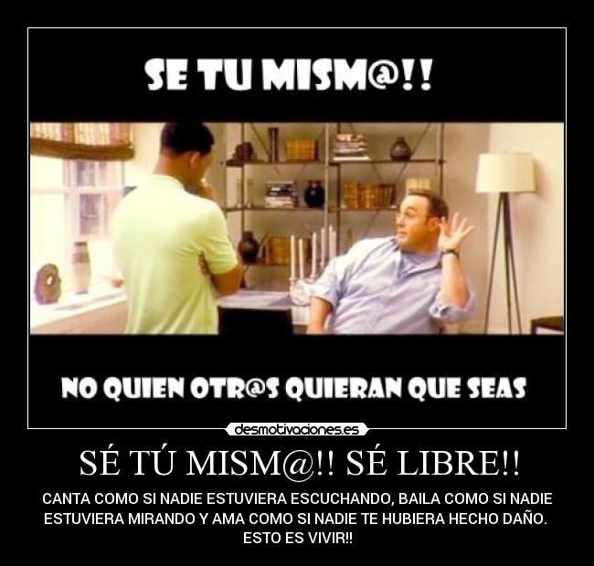 SÉ TÚ MISM@!! SÉ LIBRE!! - CANTA COMO SI NADIE ESTUVIERA ESCUCHANDO, BAILA COMO SI NADIE
ESTUVIERA MIRANDO Y AMA COMO SI NADIE TE HUBIERA HECHO DAÑO.
ESTO ES VIVIR!!