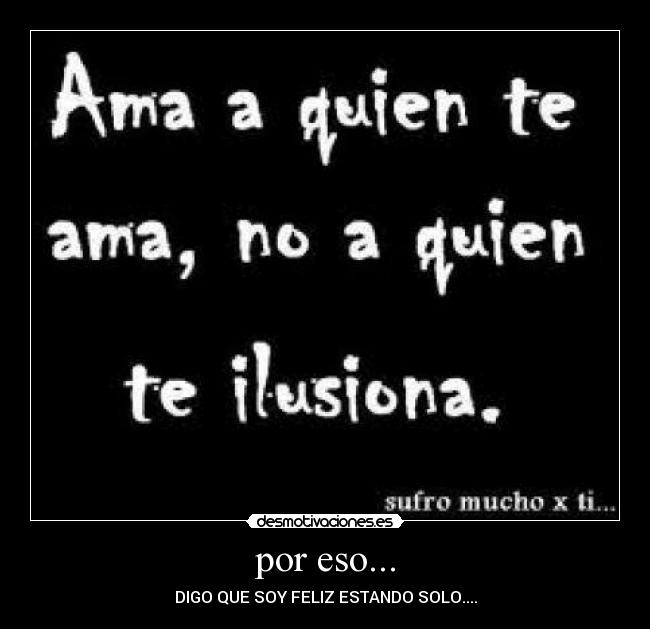 por eso... - DIGO QUE SOY FELIZ ESTANDO SOLO....