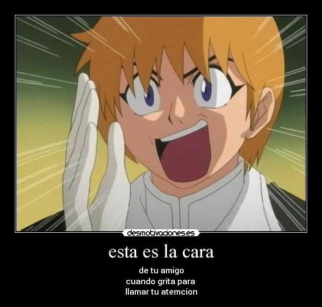 esta es la cara - de tu amigo
cuando grita para 
llamar tu atemcion