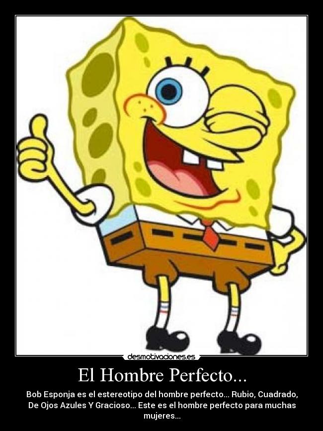 El Hombre Perfecto... - Bob Esponja es el estereotipo del hombre perfecto... Rubio, Cuadrado,
De Ojos Azules Y Gracioso... Este es el hombre perfecto para muchas
mujeres...