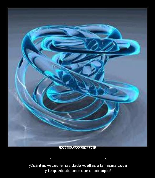 .___________. - ¿Cuántas veces le has dado vueltas a la misma cosa
y te quedaste peor que al principio?