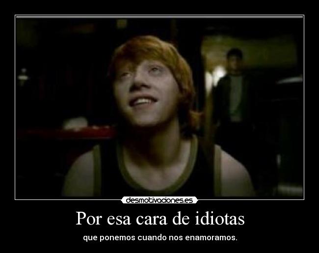 Por esa cara de idiotas - que ponemos cuando nos enamoramos.