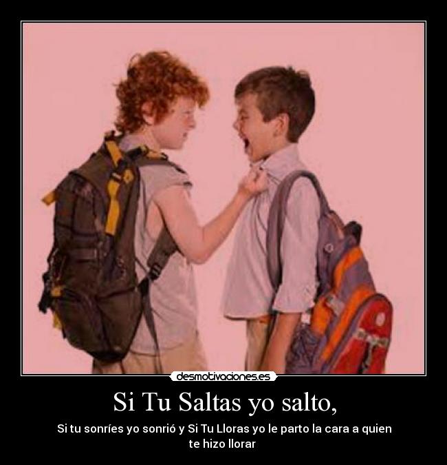 Si Tu Saltas yo salto, - Si tu sonríes yo sonrió y Si Tu Lloras yo le parto la cara a quien te hizo llorar ♥