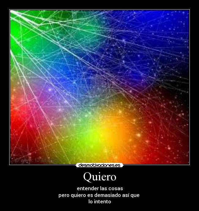 Quiero - entender las cosas
pero quiero es demasiado así que
lo intento