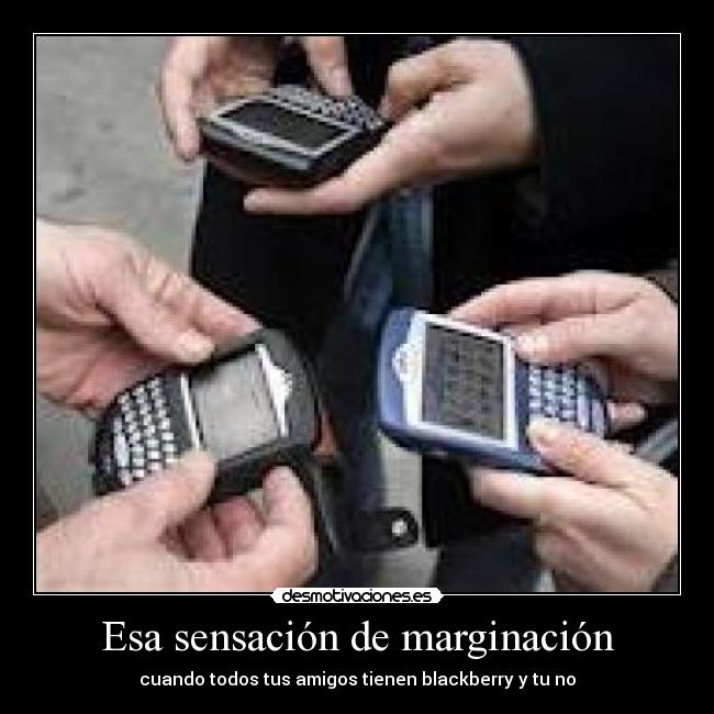 Esa sensación de marginación - cuando todos tus amigos tienen blackberry y tu no