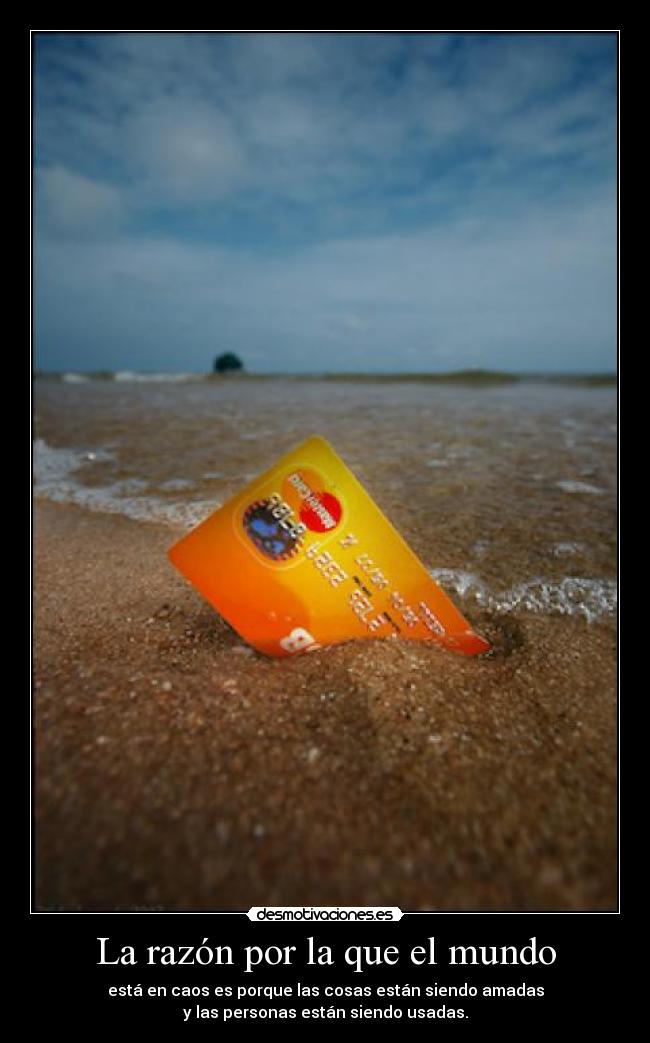 La razón por la que el mundo - está en caos es porque las cosas están siendo amadas
y las personas están siendo usadas.