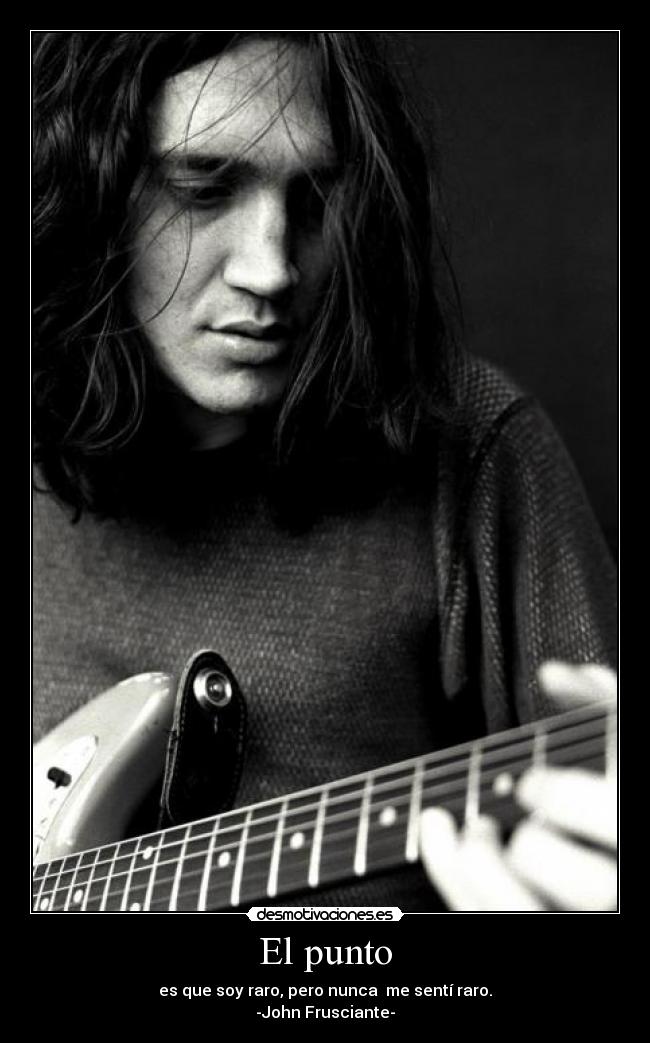 El punto - es que soy raro, pero nunca me sentí raro.
-John Frusciante-