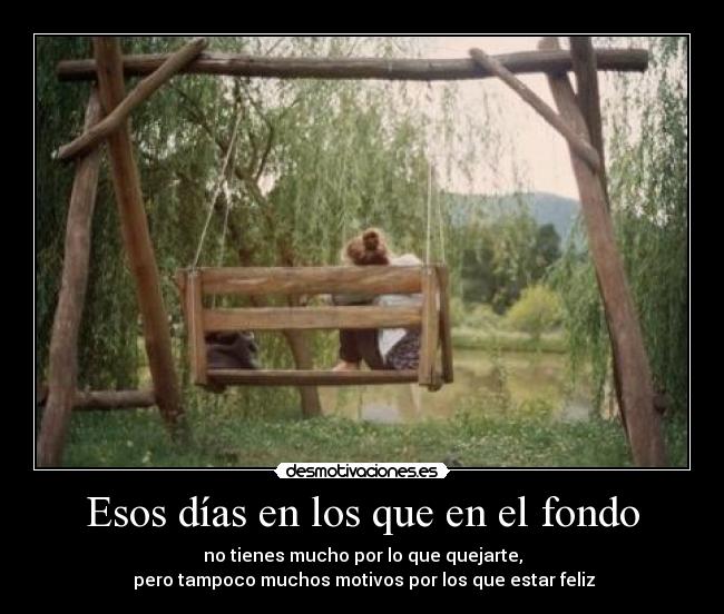 Esos días en los que en el fondo - no tienes mucho por lo que quejarte,
 pero tampoco muchos motivos por los que estar feliz