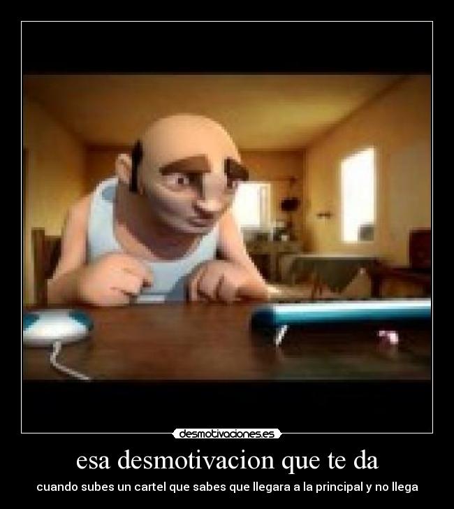 esa desmotivacion que te da - cuando subes un cartel que sabes que llegara a la principal y no llega