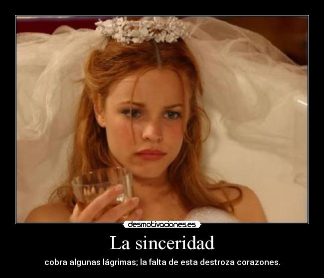 La sinceridad - cobra algunas lágrimas; la falta de esta destroza corazones.