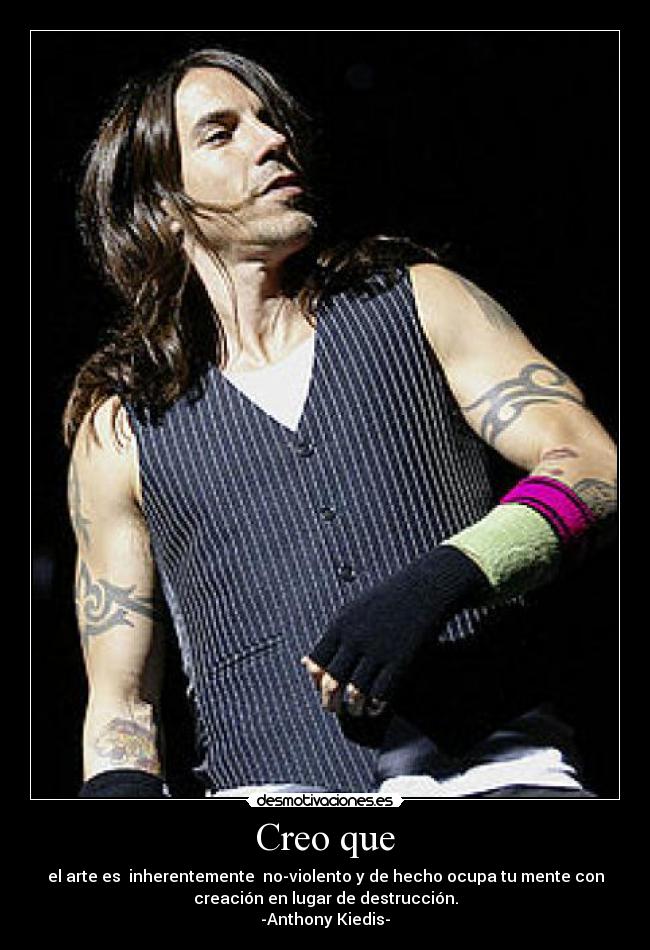 Creo que - el arte es inherentemente no-violento y de hecho ocupa tu mente con
creación en lugar de destrucción.
-Anthony Kiedis-