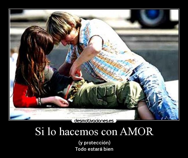 Si lo hacemos con AMOR - (y protección)
Todo estará bien