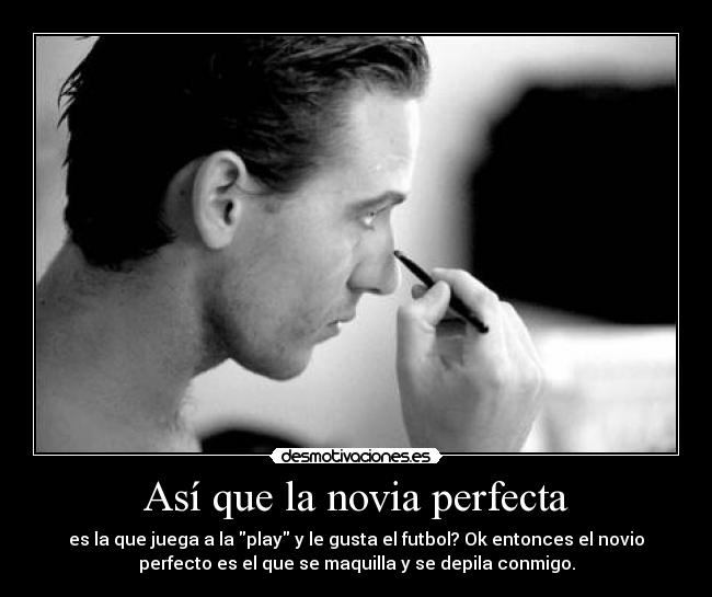 Así que la novia perfecta - es la que juega a la play y le gusta el futbol? Ok entonces el novio
perfecto es el que se maquilla y se depila conmigo.