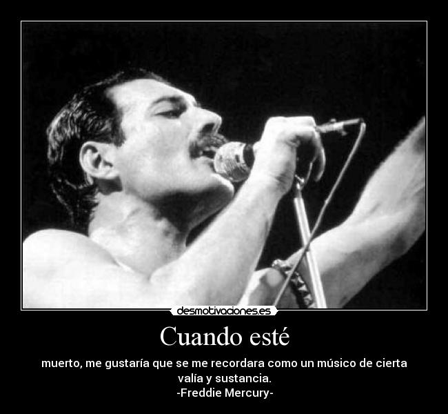 Cuando esté - muerto, me gustaría que se me recordara como un músico de cierta valía y sustancia.
-Freddie Mercury-