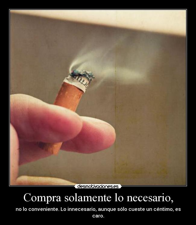 Compra solamente lo necesario, - no lo conveniente. Lo innecesario, aunque sólo cueste un céntimo, es caro.