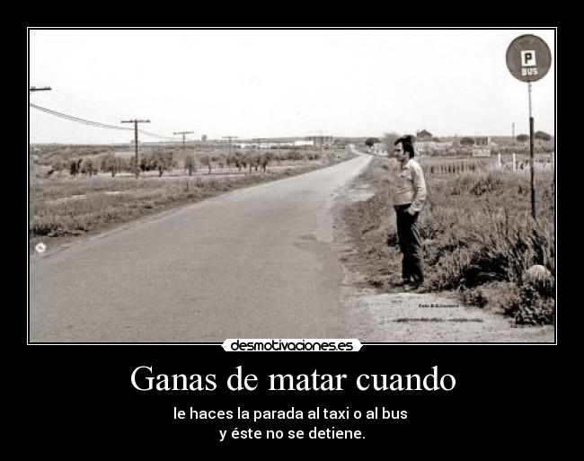 Ganas de matar cuando - le haces la parada al taxi o al bus
y éste no se detiene.