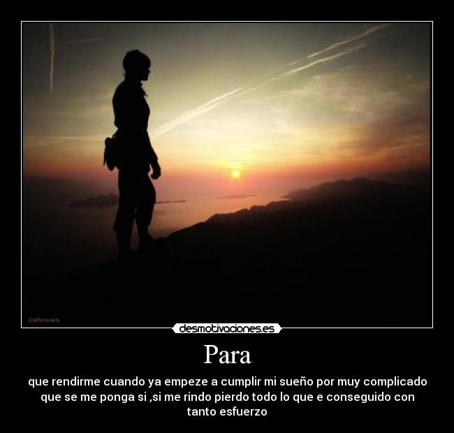 Para - que rendirme cuando ya empeze a cumplir mi sueño por muy complicado
que se me ponga si ,si me rindo pierdo todo lo que e conseguido con
tanto esfuerzo