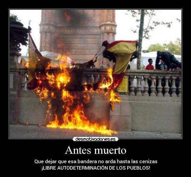 Antes muerto - Que dejar que esa bandera no arda hasta las cenizas
¡LIBRE AUTODETERMINACIÓN DE LOS PUEBLOS!