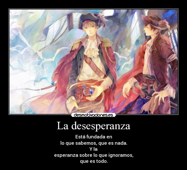 La desesperanza - Está fundada en
lo que sabemos, que es nada.
Y la
esperanza sobre lo que ignoramos,
que es todo.