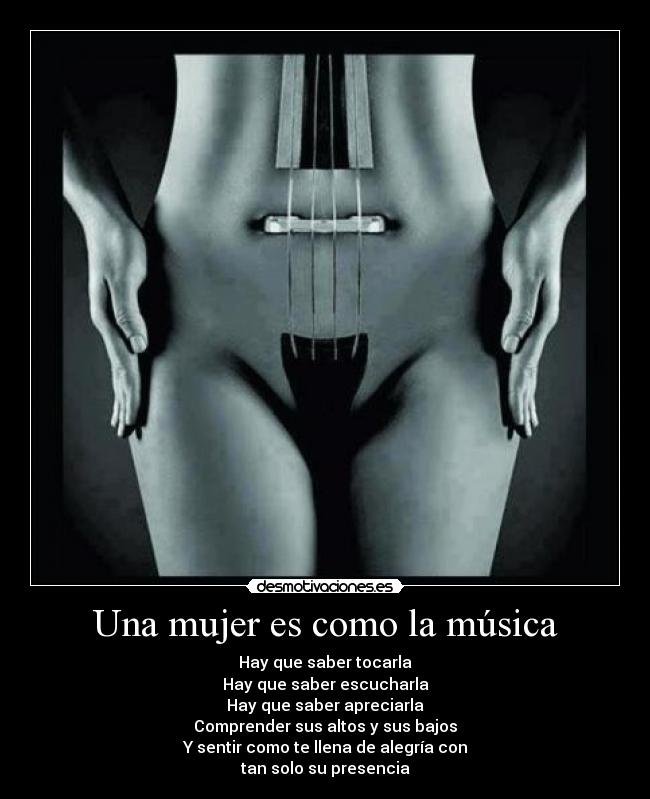 Una mujer es como la música - Hay que saber tocarla
Hay que saber escucharla
Hay que saber apreciarla
Comprender sus altos y sus bajos
Y sentir como te llena de alegría con
tan solo su presencia